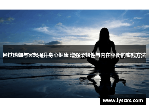 通过瑜伽与冥想提升身心健康 增强柔韧性与内在平衡的实践方法