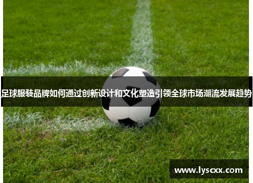 足球服装品牌如何通过创新设计和文化塑造引领全球市场潮流发展趋势